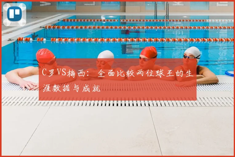 C罗VS梅西：全面比较两位球王的生涯数据与成就