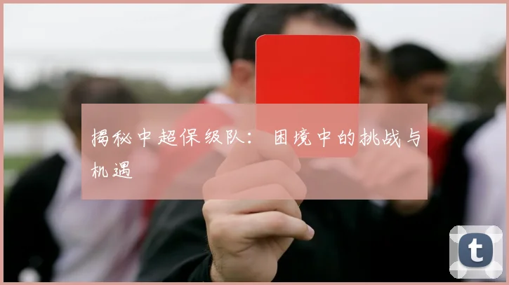 揭秘中超保级队：困境中的挑战与机遇