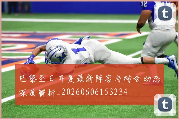 巴黎圣日耳曼最新阵容与转会动态深度解析_20260606153234