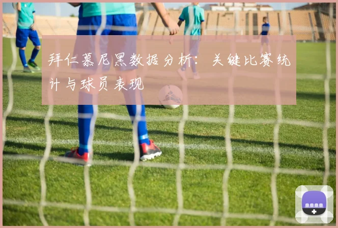 拜仁慕尼黑数据分析：关键比赛统计与球员表现