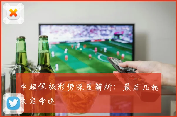 中超保级形势深度解析：最后几轮决定命运