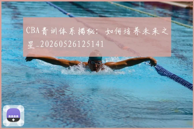 CBA青训体系揭秘：如何培养未来之星_20260526125141
