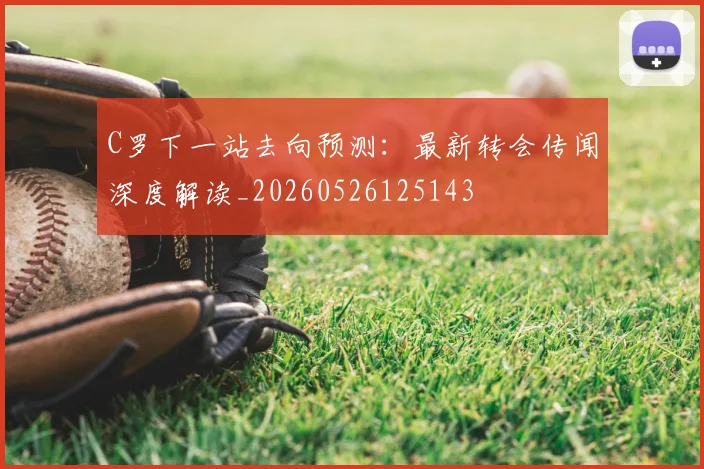 C罗下一站去向预测:最新转会传闻深度解读_20260526125143