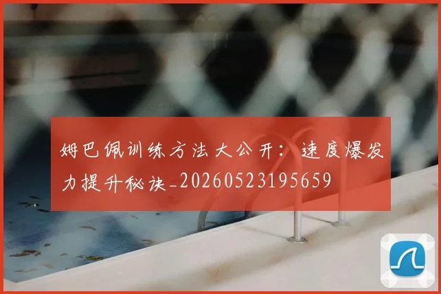姆巴佩训练方法大公开：速度爆发力提升秘诀_20260523195659