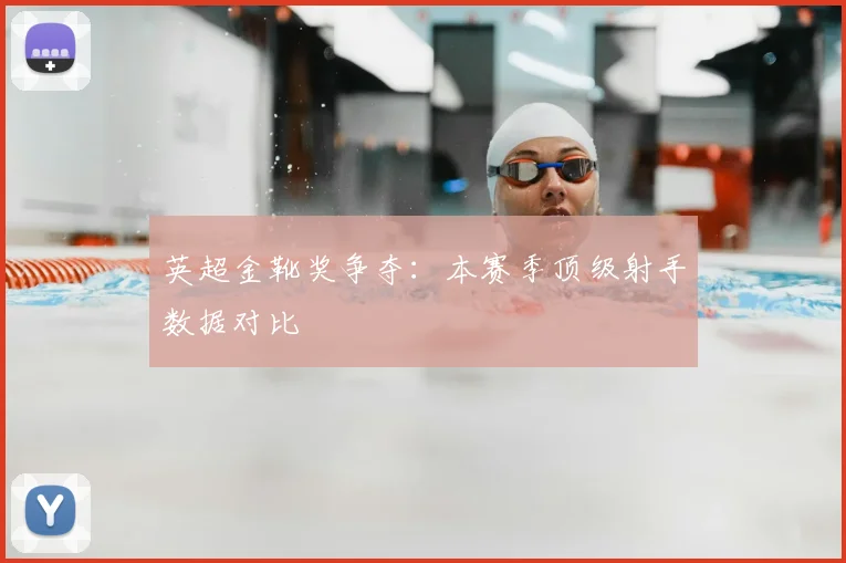 英超金靴奖争夺：本赛季顶级射手数据对比