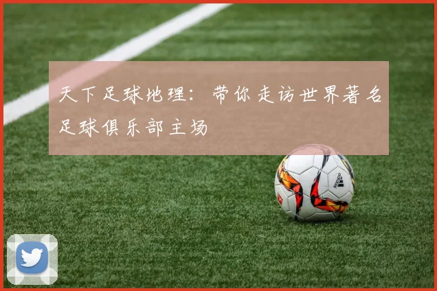 天下足球地理:带你走访世界著名足球俱乐部主场