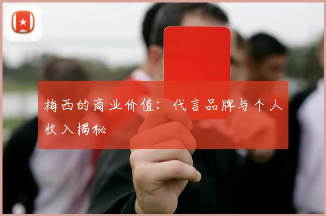 梅西的商业价值：代言品牌与个人收入揭秘
