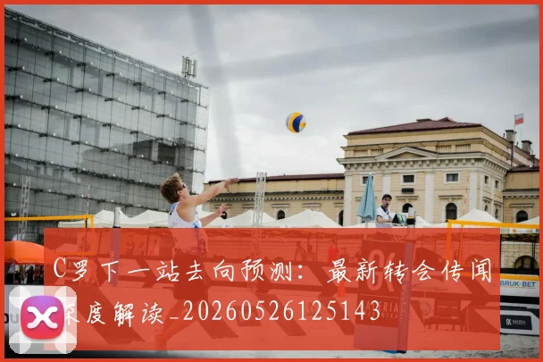 C罗下一站去向预测：最新转会传闻深度解读_20260526125143