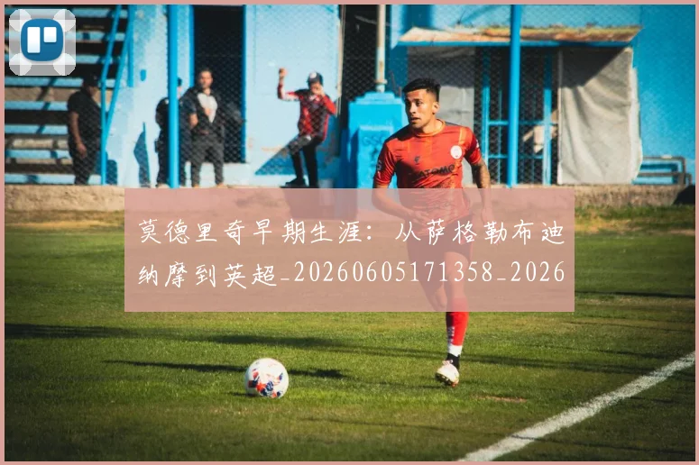 莫德里奇早期生涯：从萨格勒布迪纳摩到英超_20260605171358_20260703181750