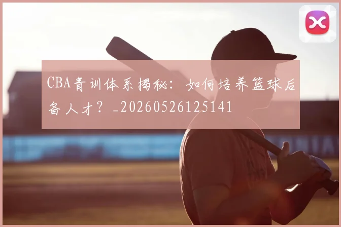 CBA青训体系揭秘：如何培养篮球后备人才？_20260526125141
