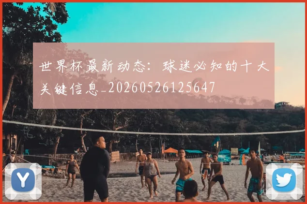 世界杯最新动态：球迷必知的十大关键信息_20260526125647