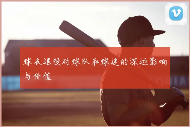 球衣退役对球队和球迷的深远影响与价值