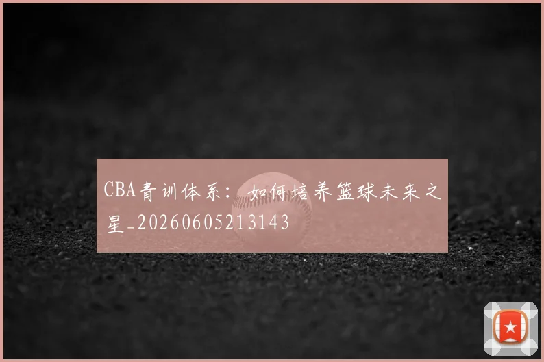 CBA青训体系：如何培养篮球未来之星_20260605213143