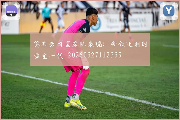 德布劳内国家队表现:带领比利时黄金一代_20260527112355