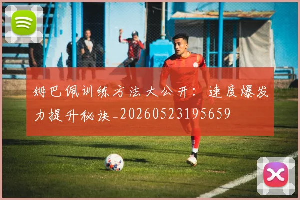 姆巴佩训练方法大公开：速度爆发力提升秘诀_20260523195659