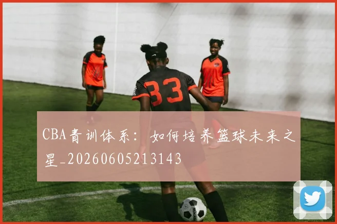 CBA青训体系：如何培养篮球未来之星_20260605213143