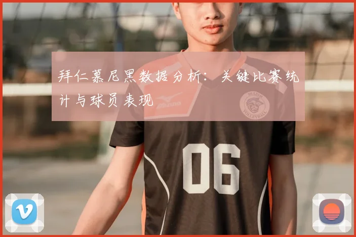 拜仁慕尼黑数据分析:关键比赛统计与球员表现